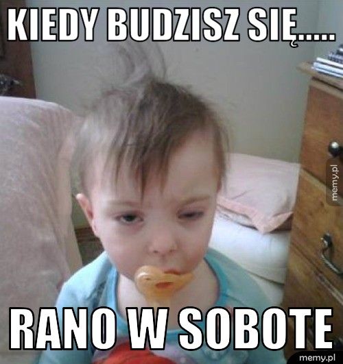 kiedy budzisz się..... rano w sobote