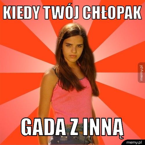 kiedy twój chłopak gada z inną