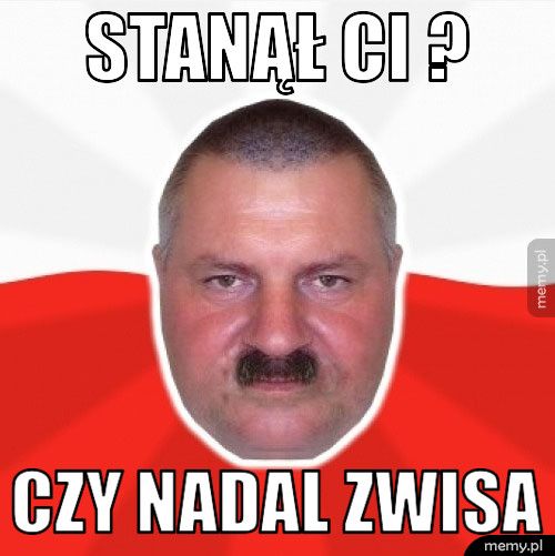 Stanął ci ? Czy nadal zwisa 