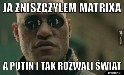 Ja zniszczyłem matrixa A Putin i tak rozwali świat