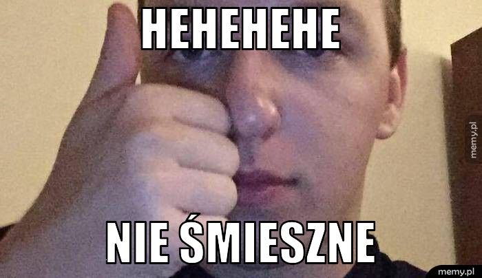 Hehehehe Nie śmieszne