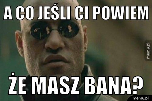 A CO JEŚLI CI POWIEM ŻE MASZ BANA?