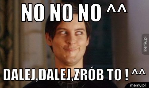 NO NO NO ^^ DALEJ,DALEJ,ZRÓB TO ! ^^