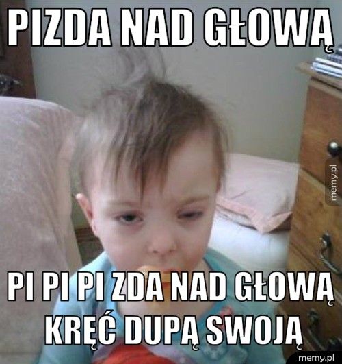 pizda nad głową pi pi pi zda nad głową kręć dupą swoją