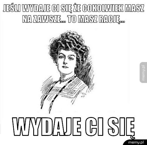 Jeśli wydaje Ci się że cokolwiek masz na zawsze... To masz rację Wydaje Ci się