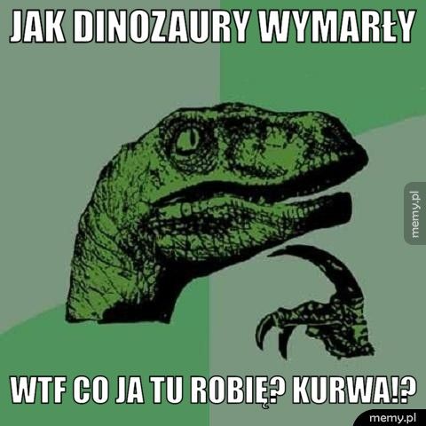 Jak dinozaury wymarły WtF Co ja tu robię? Kurwa!?