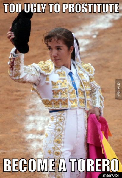 Too ugly to prostitute Become a torero