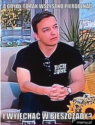 A gdyby to tak wszystko pierdolnąć i wyjechać w bieszczady?