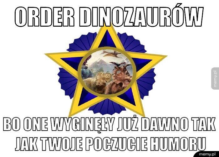 Order Dinozaurów BO ONE WYGINĘŁY JUŻ DAWNO TAK JAK TWOJE POCZUCIE HUMORU
