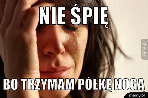 NIE ŚPIĘ BO TRZYMAM PÓŁKĘ NOGĄ