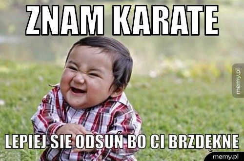 Znam karate Lepiej sie odsuń bo ci brzdękne