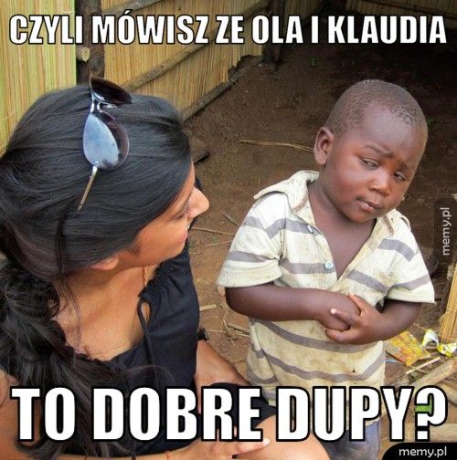 CZYLI MÓWISZ ZE OLA I KLAUDIA TO DOBRE DUPY?