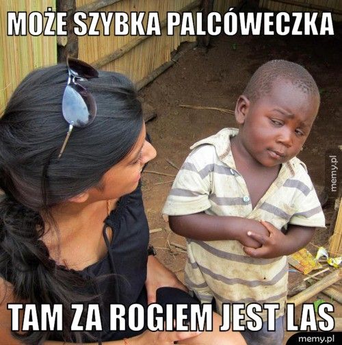Może szybka palcóweczka tam za rogiem jest las