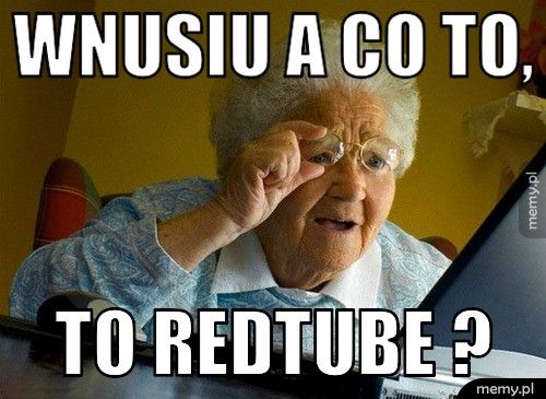 Mem: Wnusiu a co to, to redtube ?