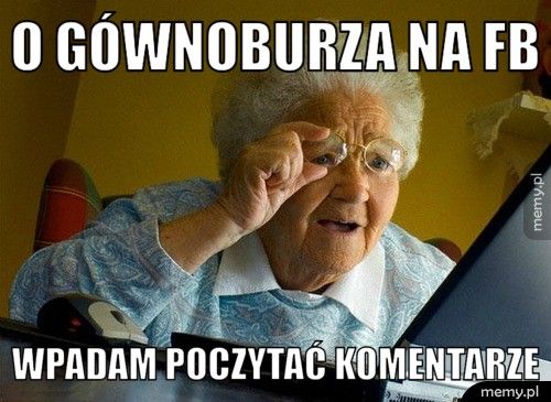 O gównoburza na fb wpadam poczytać komentarze