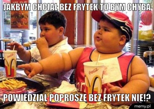 jakbym chciał bez frytek to bym chyba powiedział poproszę bez frytek nie!?