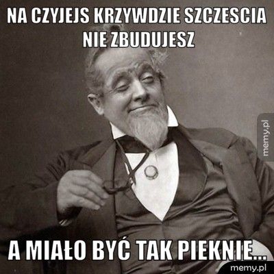 na czyjejs krzywdzie szczescia nie zbudujesz A miało być tak pieknie...