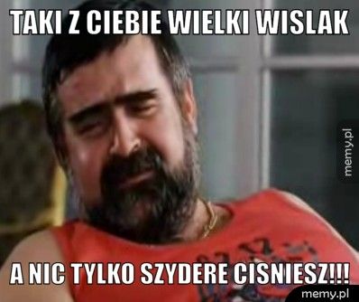 Taki Z Ciebie Wielki Wislak A Nic Tylko Szydere Cisniesz!!!