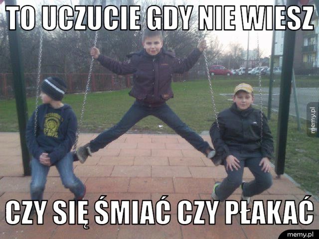 To uczucie gdy nie wiesz czy się śmiać czy płakać