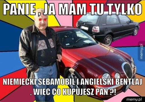 Panie , ja mam tu tylko Niemiecki SEBAMOBIL i Angielski Bentlaj , więc co kupujesz pan ?