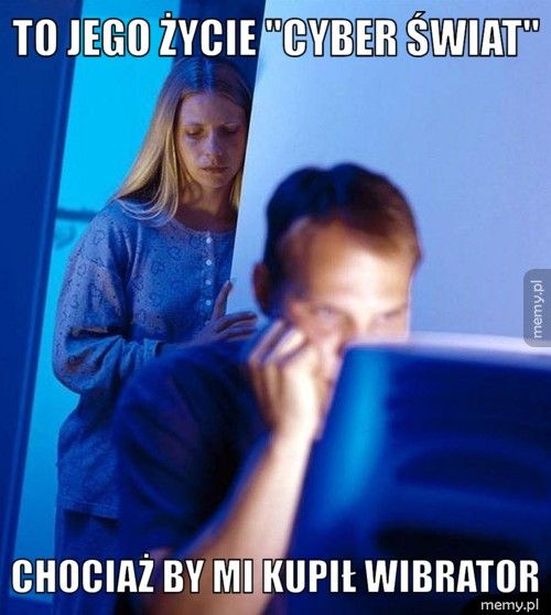 to jego życie ''cyber świat'' chociaż by mi kupił wibrator