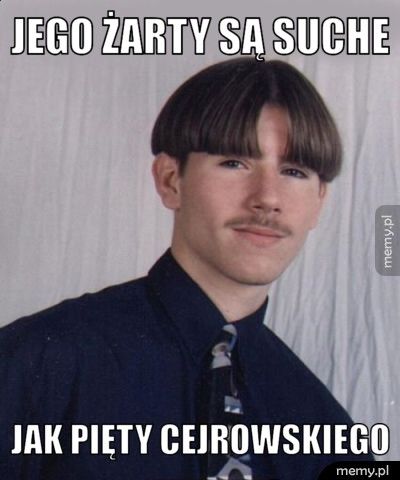 JEGO ŻARTY SĄ SUCHE JAK PIĘTY CEJROWSKIEGO