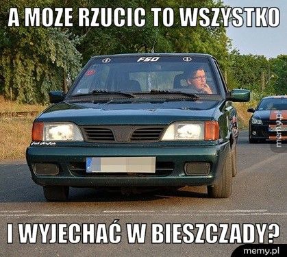 a moze rzucic to wszystko  i wyjechać w Bieszczady?