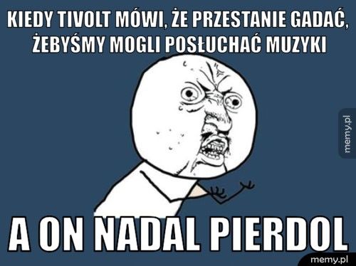 Kiedy Tivolt mówi, że przestanie gadać, żebyśmy mogli posłuchać  a on nadal pierdol