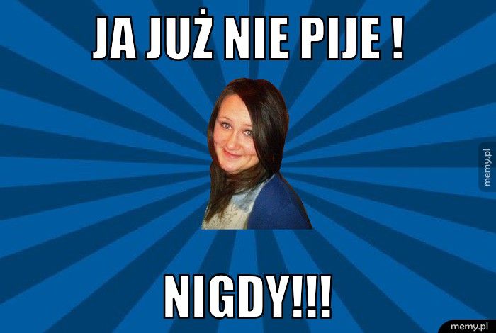 Ja Już nie Pije ! Nigdy!!!