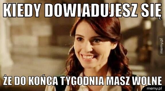 Kiedy dowiadujesz się  że do końca tygodnia masz wolne