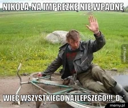 Nikola-na imprezkę nie wpadnę, więc wszystkiego najlepszego!!! :D :*