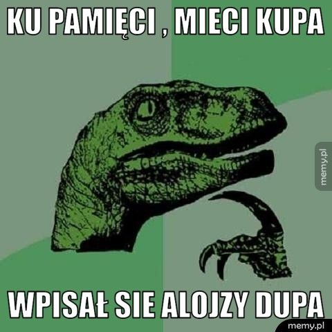 Ku pamięci , mieci kupa Wpisał sie Alojzy Dupa