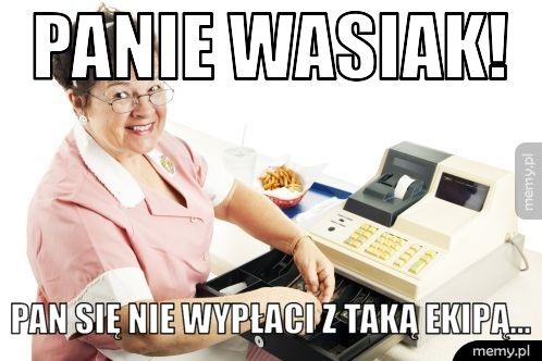 Panie Wasiak! Pan się nie wypłaci z taką ekipą...