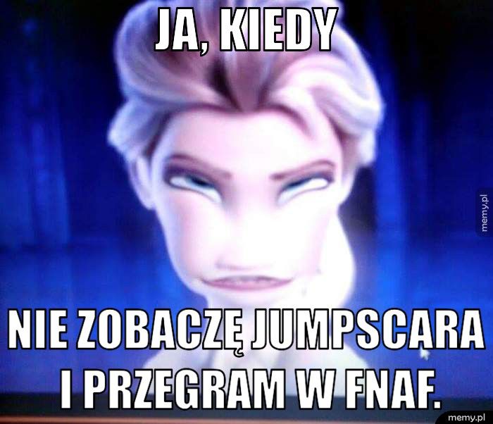 Ja, kiedy nie zobaczę jumpscara i przegram w fnaf.