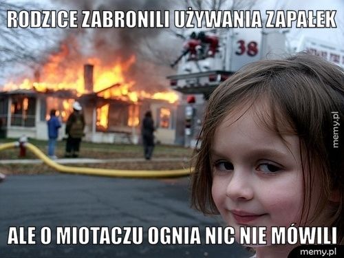 rodzice zabronili używania zapałek Ale o miotaczu ognia nic nie mówili