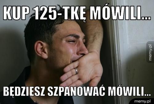 Kup 125-tkę mówili... Będziesz szpanować mówili...