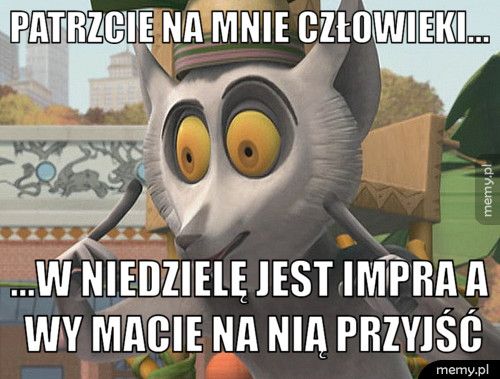 PATRZCIE NA MNIE CZŁOWIEKI... ...W NIEDZIELĘ JEST IMPRA A WY MACIE NA NIĄ PRZYJŚĆ