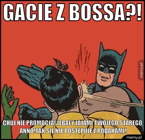 Gacie z Bossa?!   Chuj nie promocja! Jebały jajami twojego starego Anno!Tak się ni