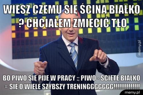 Wiesz czemu się ścina białko ? Chciałem zmiecić tło Bo piwo się pije w pracy :; piwo - sciete białko = sie o wiele s