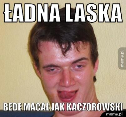 ładna laska bede macał jak kaczorowski