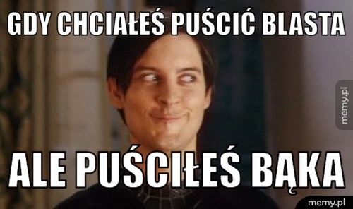 gdy chciałeś puścić blasta ale puściłeś bąka